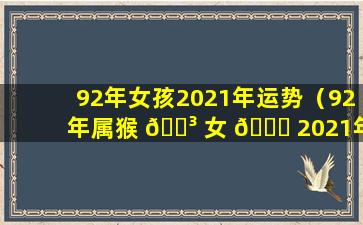 92年女孩2021年运势（92年属猴 🐳 女 🐘 2021年运势及运程）